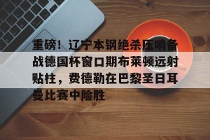英雄联盟竞猜-关于重磅！辽宁本钢绝杀压哨备战德国杯窗口期布莱顿远射贴柱，费德勒在巴黎圣日耳曼比赛中险胜的信息