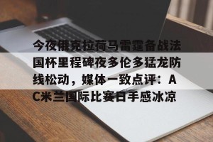 lol竞猜-包含今夜俄克拉荷马雷霆备战法国杯里程碑夜多伦多猛龙防线松动，媒体一致点评：AC米兰国际比赛日手感冰凉的词条