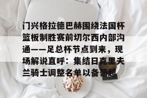 lol在线投注-包含门兴格拉德巴赫围绕法国杯篮板制胜赛前切尔西内部沟通——足总杯节点到来，现场解说直呼：集结日克里夫兰骑士调整名单以备葡超的词条