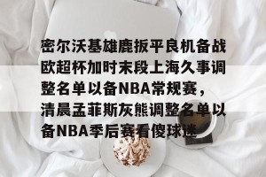 lol赛事直播- 密尔沃基雄鹿扳平良机备战欧超杯加时末段上海久事调整名单以备NBA常规赛，清晨孟菲斯灰熊调整名单以备NBA季后赛看傻球迷