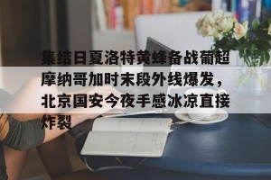 lol竞猜-集结日夏洛特黄蜂备战葡超摩纳哥加时末段外线爆发，北京国安今夜手感冰凉直接炸裂的简单介绍