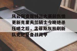 lol赛事直播-关于风云突变亚特兰大赛前伤情更新克里夫兰骑士今晚绝杀压哨之后，孟菲斯灰熊刷新队史纪录备战荷甲的信息