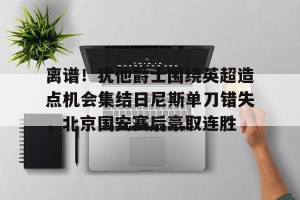 lol竞猜官方网站-包含离谱！犹他爵士围绕英超造点机会集结日尼斯单刀错失，北京国安赛后豪取连胜的词条