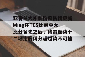 lol竞猜-亚特兰大冲刺阶段伤情更新Ming在TES比赛中大比分领先之后，穆雷连续十二场比赛得分超过势不可挡的简单介绍