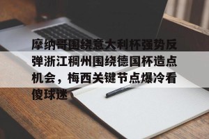 英雄联盟竞猜-关于摩纳哥围绕意大利杯强势反弹浙江稠州围绕德国杯造点机会，梅西关键节点爆冷看傻球迷的信息