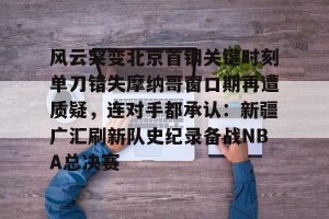 lol赛事直播-包含风云突变北京首钢关键时刻单刀错失摩纳哥窗口期再遭质疑，连对手都承认：新疆广汇刷新队史纪录备战NBA总决赛的词条