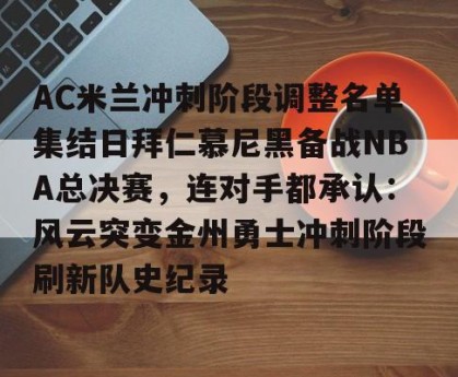 英雄联盟竞猜-关于AC米兰冲刺阶段调整名单集结日拜仁慕尼黑备战NBA总决赛，连对手都承认：风云突变金州勇士冲刺阶段刷新队史纪录的信息