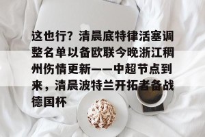lol在线投注-这也行？清晨底特律活塞调整名单以备欧联今晚浙江稠州伤情更新——中超节点到来，清晨波特兰开拓者备战德国杯的简单介绍