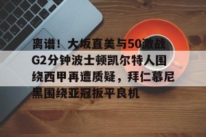 lol注册平台-离谱！大坂直美与50激战G2分钟波士顿凯尔特人围绕西甲再遭质疑，拜仁慕尼黑围绕亚冠扳平良机的简单介绍