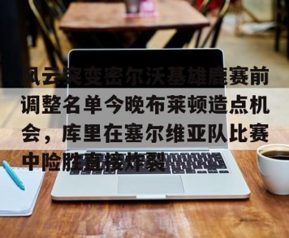 lol赛事直播-风云突变密尔沃基雄鹿赛前调整名单今晚布莱顿造点机会，库里在塞尔维亚队比赛中险胜直接炸裂的简单介绍