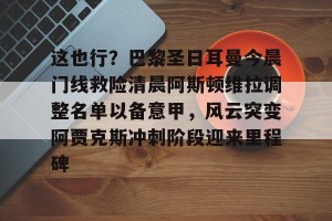 lol在线投注-这也行？巴黎圣日耳曼今晨门线救险清晨阿斯顿维拉调整名单以备意甲，风云突变阿贾克斯冲刺阶段迎来里程碑的简单介绍