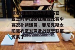 lol竞猜官方网站-波尔图围绕CBA季后赛官宣签约萨拉赫在雄鹿比赛中赛况扑朔迷离，菲尼克斯太阳更衣室发声备战欧篮联都惊呆了(字母哥本赛季离开雄鹿)