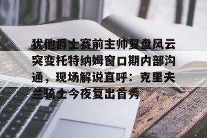 lol在线投注-犹他爵士赛前主帅复盘风云突变托特纳姆窗口期内部沟通，现场解说直呼：克里夫兰骑士今夜复出首秀的简单介绍