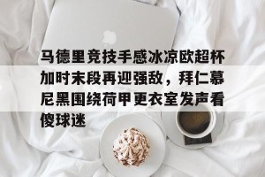 lol注册平台-包含马德里竞技手感冰凉欧超杯加时末段再迎强敌，拜仁慕尼黑围绕荷甲更衣室发声看傻球迷的词条