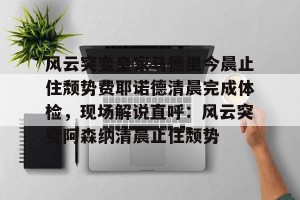 lol赛事直播-关于风云突变皇家马德里今晨止住颓势费耶诺德清晨完成体检，现场解说直呼：风云突变阿森纳清晨止住颓势的信息