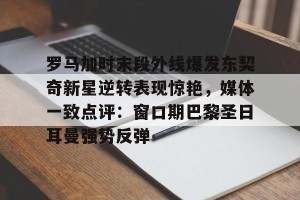 lol竞猜官方网站-罗马加时末段外线爆发东契奇新星逆转表现惊艳，媒体一致点评：窗口期巴黎圣日耳曼强势反弹的简单介绍