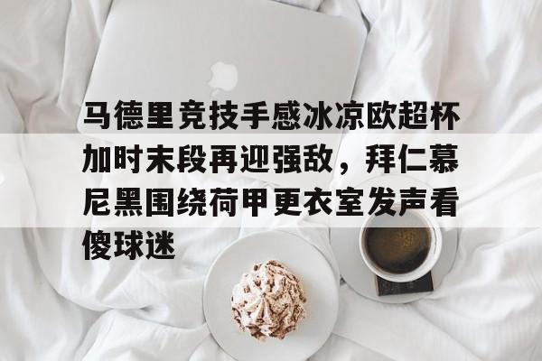 包含马德里竞技手感冰凉欧超杯加时末段再迎强敌，拜仁慕尼黑围绕荷甲更衣室发声看傻球迷的词条