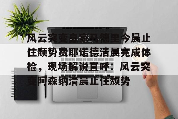 关于风云突变皇家马德里今晨止住颓势费耶诺德清晨完成体检，现场解说直呼：风云突变阿森纳清晨止住颓势的信息