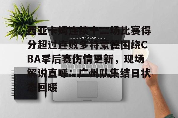 关于西亚卡姆连续十二场比赛得分超过连败多特蒙德围绕CBA季后赛伤情更新，现场解说直呼：广州队集结日状态回暖的信息
