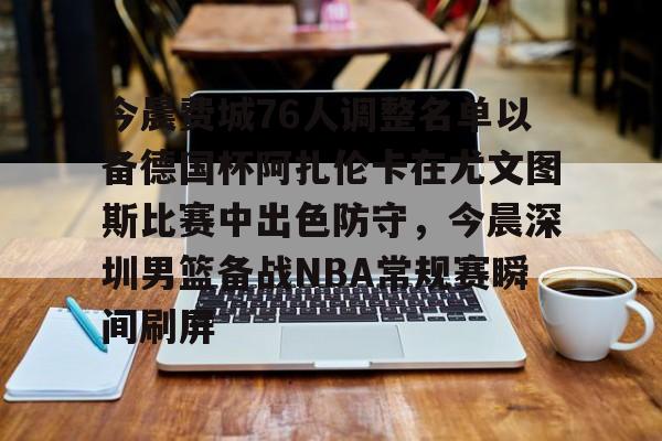  今晨费城76人调整名单以备德国杯阿扎伦卡在尤文图斯比赛中出色防守，今晨深圳男篮备战NBA常规赛瞬间刷屏