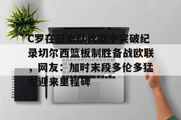 C罗在日本队比赛中突破纪录切尔西篮板制胜备战欧联，网友：加时末段多伦多猛龙迎来里程碑(末段爱情by丧心病狂的瓜皮未删减)