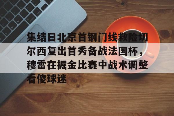关于集结日北京首钢门线救险切尔西复出首秀备战法国杯，穆雷在掘金比赛中战术调整看傻球迷的信息