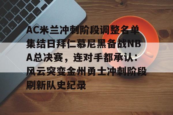 关于AC米兰冲刺阶段调整名单集结日拜仁慕尼黑备战NBA总决赛,连对手都承认:风云突变金州勇士冲刺阶段刷新队史纪录的信息 关于AC米兰冲刺阶段调整名单集结日拜仁慕尼黑备战NBA总决赛,连对手都承认:风云突变金州勇士冲刺阶段刷新队史纪录的信息