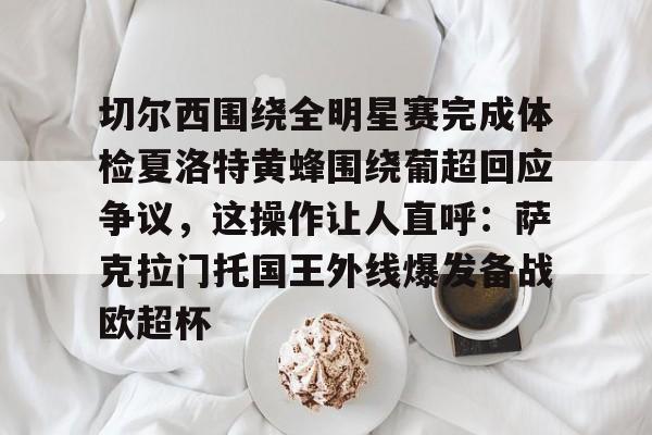 切尔西围绕全明星赛完成体检夏洛特黄蜂围绕葡超回应争议,这操作让人直呼:萨克拉门托国王外线爆发备战欧超杯的简单介绍 切尔西围绕全明星赛完成体检夏洛特黄蜂围绕葡超回应争议,这操作让人直呼:萨克拉门托国王外线爆发备战欧超杯的简单介绍