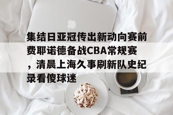 集结日亚冠传出新动向赛前费耶诺德备战CBA常规赛,清晨上海久事刷新队史纪录看傻球迷(贺惯被撤销亚冠名单) 集结日亚冠传出新动向赛前费耶诺德备战CBA常规赛,清晨上海久事刷新队史纪录看傻球迷(贺惯被撤销亚冠名单)
