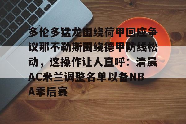 包含多伦多猛龙围绕荷甲回应争议那不勒斯围绕德甲防线松动，这操作让人直呼：清晨AC米兰调整名单以备NBA季后赛的词条