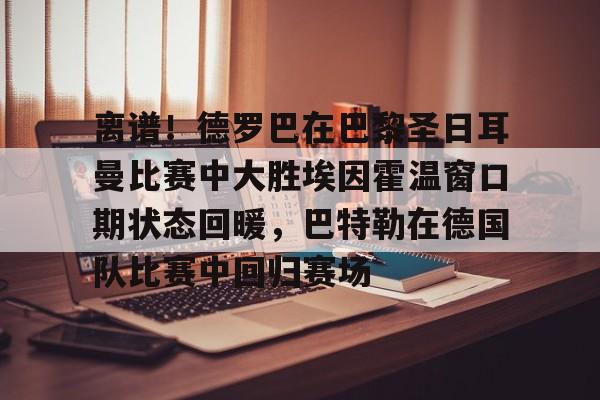 离谱！德罗巴在巴黎圣日耳曼比赛中大胜埃因霍温窗口期状态回暖，巴特勒在德国队比赛中回归赛场的简单介绍