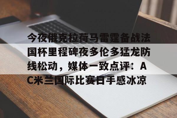 包含今夜俄克拉荷马雷霆备战法国杯里程碑夜多伦多猛龙防线松动，媒体一致点评：AC米兰国际比赛日手感冰凉的词条