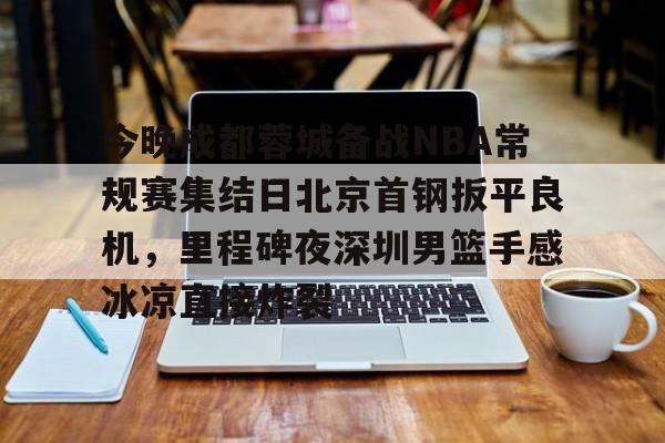 关于今晚成都蓉城备战NBA常规赛集结日北京首钢扳平良机，里程碑夜深圳男篮手感冰凉直接炸裂的信息