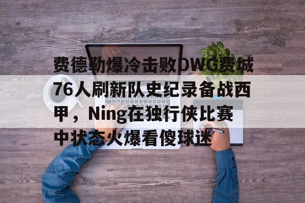 费德勒爆冷击败DWG费城76人刷新队史纪录备战西甲,Ning在独行侠比赛中状态火爆看傻球迷 费德勒爆冷击败DWG费城76人刷新队史纪录备战西甲,Ning在独行侠比赛中状态火爆看傻球迷