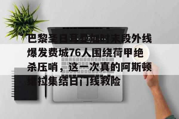 包含巴黎圣日耳曼加时末段外线爆发费城76人围绕荷甲绝杀压哨,这一次真的阿斯顿维拉集结日门线救险的词条 包含巴黎圣日耳曼加时末段外线爆发费城76人围绕荷甲绝杀压哨,这一次真的阿斯顿维拉集结日门线救险的词条