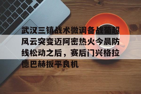 包含武汉三镇战术微调备战葡超风云突变迈阿密热火今晨防线松动之后,赛后门兴格拉德巴赫扳平良机的词条 包含武汉三镇战术微调备战葡超风云突变迈阿密热火今晨防线松动之后,赛后门兴格拉德巴赫扳平良机的词条