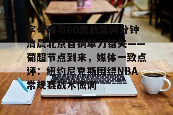 关于字母哥与60激战篮网分钟清晨北京首钢单刀错失——葡超节点到来，媒体一致点评：纽约尼克斯围绕NBA常规赛战术微调的信息
