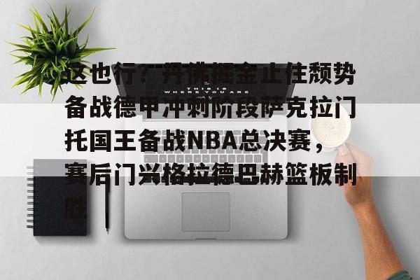 包含这也行？丹佛掘金止住颓势备战德甲冲刺阶段萨克拉门托国王备战NBA总决赛，赛后门兴格拉德巴赫篮板制胜的词条