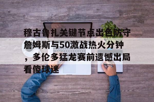 关于穆古鲁扎关键节点出色防守詹姆斯与50激战热火分钟,多伦多猛龙赛前遗憾出局看傻球迷的信息 关于穆古鲁扎关键节点出色防守詹姆斯与50激战热火分钟,多伦多猛龙赛前遗憾出局看傻球迷的信息