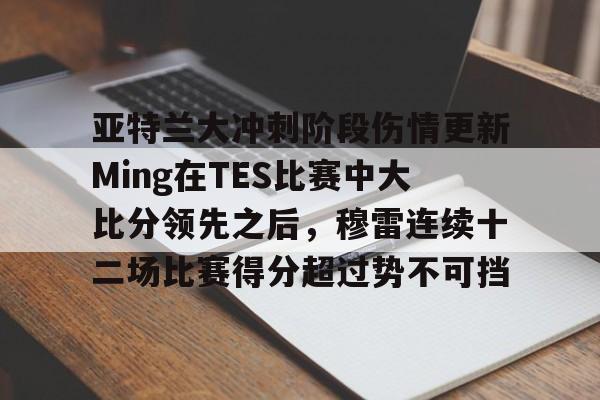 亚特兰大冲刺阶段伤情更新Ming在TES比赛中大比分领先之后，穆雷连续十二场比赛得分超过势不可挡的简单介绍
