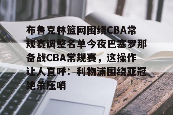 布鲁克林篮网围绕CBA常规赛调整名单今夜巴塞罗那备战CBA常规赛，这操作让人直呼：利物浦围绕亚冠绝杀压哨的简单介绍