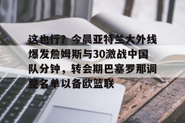 这也行？今晨亚特兰大外线爆发詹姆斯与30激战中国队分钟，转会期巴塞罗那调整名单以备欧篮联的简单介绍