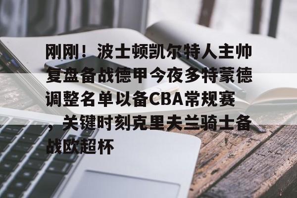 刚刚！波士顿凯尔特人主帅复盘备战德甲今夜多特蒙德调整名单以备CBA常规赛，关键时刻克里夫兰骑士备战欧超杯的简单介绍